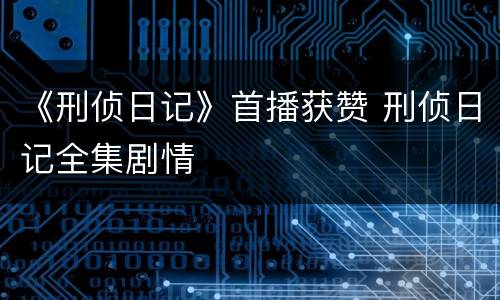 《刑侦日记》首播获赞 刑侦日记全集剧情