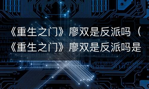《重生之门》廖双是反派吗（《重生之门》廖双是反派吗是谁）