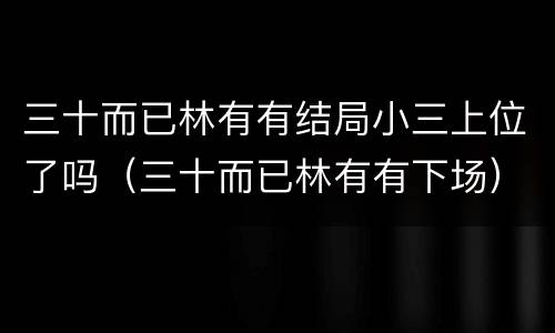 三十而已林有有结局小三上位了吗（三十而已林有有下场）