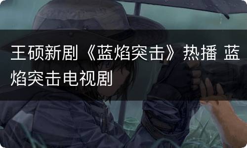 王硕新剧《蓝焰突击》热播 蓝焰突击电视剧
