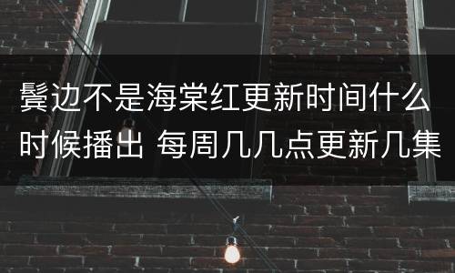 鬓边不是海棠红更新时间什么时候播出 每周几几点更新几集