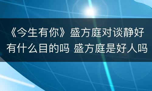 《今生有你》盛方庭对谈静好有什么目的吗 盛方庭是好人吗