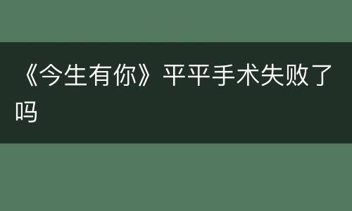 《今生有你》平平手术失败了吗
