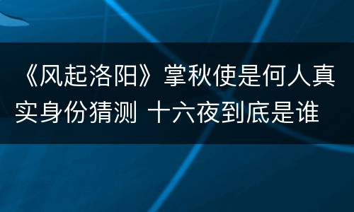 《风起洛阳》掌秋使是何人真实身份猜测 十六夜到底是谁