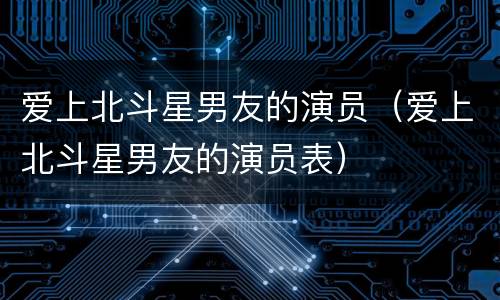 爱上北斗星男友的演员（爱上北斗星男友的演员表）