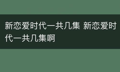 新恋爱时代一共几集 新恋爱时代一共几集啊