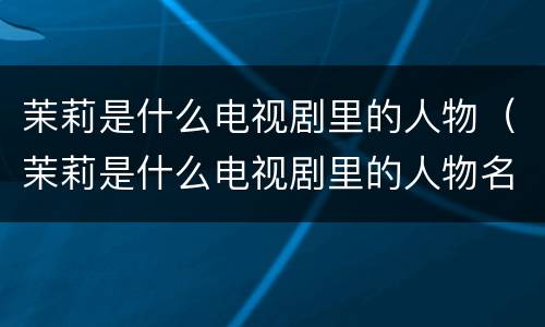 茉莉是什么电视剧里的人物（茉莉是什么电视剧里的人物名字）