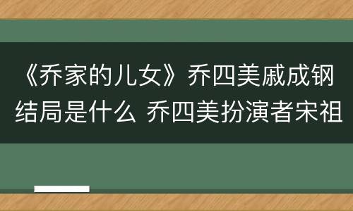 《乔家的儿女》乔四美戚成钢结局是什么 乔四美扮演者宋祖儿资料