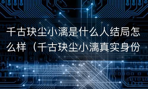 千古玦尘小漓是什么人结局怎么样（千古玦尘小漓真实身份）