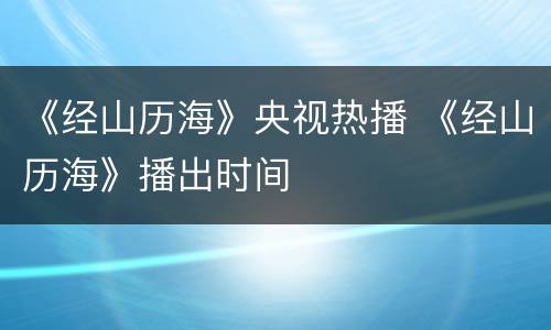 《经山历海》央视热播 《经山历海》播出时间