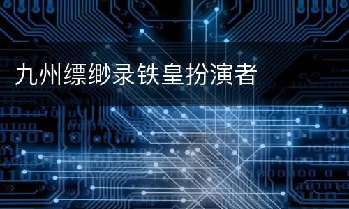 九州缥缈录铁皇扮演者