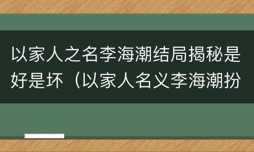 以家人之名李海潮结局揭秘是好是坏（以家人名义李海潮扮演者）