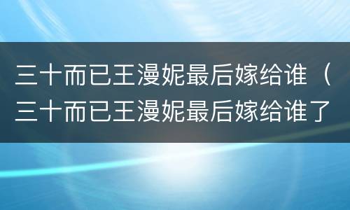 三十而已王漫妮最后嫁给谁（三十而已王漫妮最后嫁给谁了）