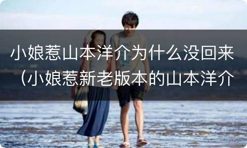 小娘惹山本洋介为什么没回来（小娘惹新老版本的山本洋介是一个人吗）