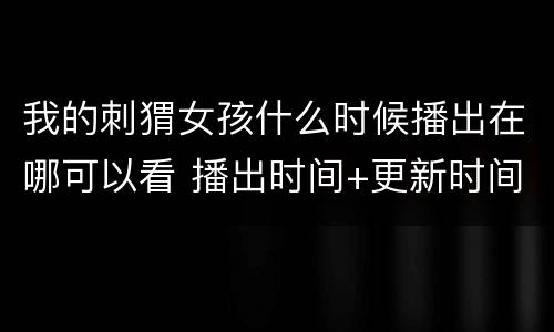 我的刺猬女孩什么时候播出在哪可以看 播出时间+更新时间
