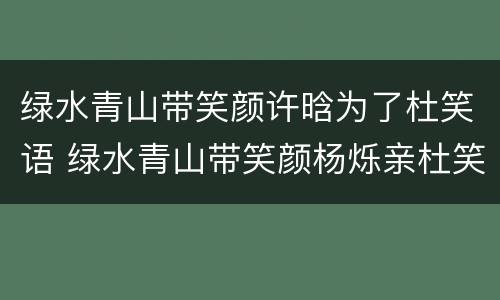 绿水青山带笑颜许晗为了杜笑语 绿水青山带笑颜杨烁亲杜笑语