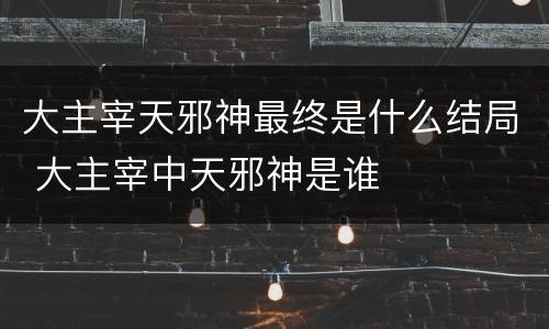 大主宰天邪神最终是什么结局 大主宰中天邪神是谁