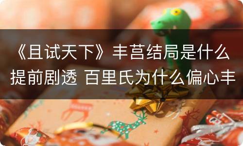 《且试天下》丰莒结局是什么提前剧透 百里氏为什么偏心丰莒
