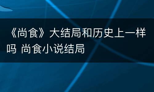 《尚食》大结局和历史上一样吗 尚食小说结局