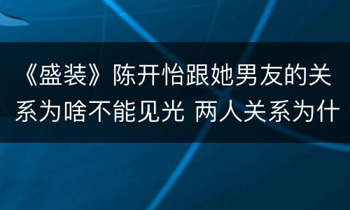 《盛装》陈开怡跟她男友的关系为啥不能见光 两人关系为什么不公开
