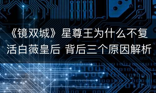 《镜双城》星尊王为什么不复活白薇皇后 背后三个原因解析