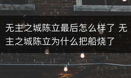 无主之城陈立最后怎么样了 无主之城陈立为什么把船烧了