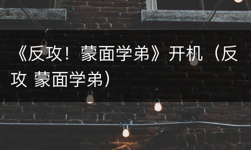 《反攻！蒙面学弟》开机（反攻 蒙面学弟）