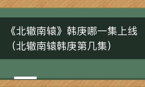 《北辙南辕》韩庚哪一集上线（北辙南辕韩庚第几集）