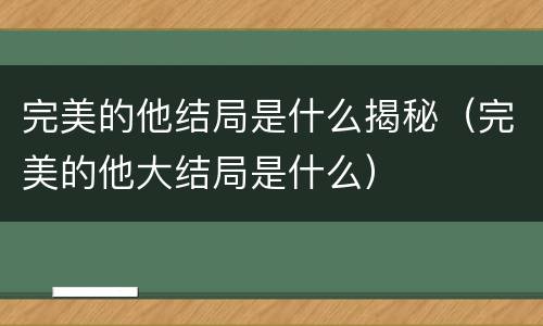 完美的他结局是什么揭秘（完美的他大结局是什么）