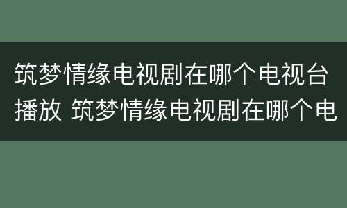 筑梦情缘电视剧在哪个电视台播放 筑梦情缘电视剧在哪个电视台播放过