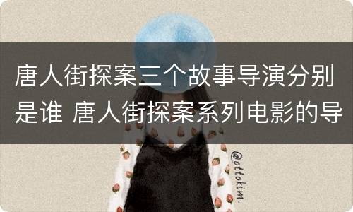 唐人街探案三个故事导演分别是谁 唐人街探案系列电影的导演是谁