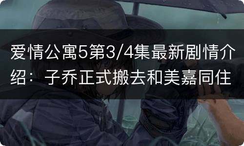 爱情公寓5第3/4集最新剧情介绍：子乔正式搬去和美嘉同住