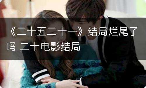 《二十五二十一》结局烂尾了吗 二十电影结局