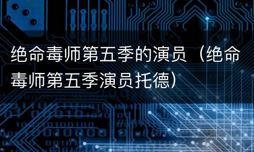 绝命毒师第五季的演员（绝命毒师第五季演员托德）
