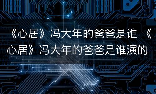 《心居》冯大年的爸爸是谁 《心居》冯大年的爸爸是谁演的