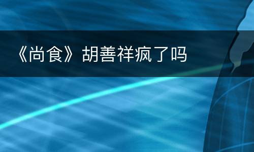 《尚食》胡善祥疯了吗