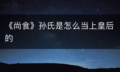 《尚食》孙氏是怎么当上皇后的