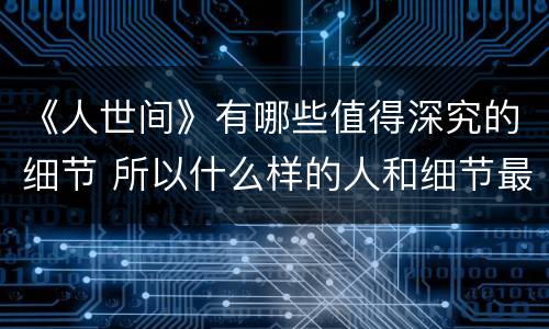 《人世间》有哪些值得深究的细节 所以什么样的人和细节最难忘