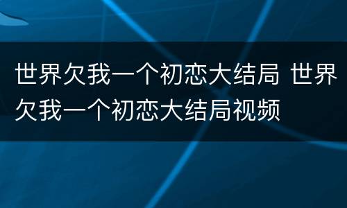 世界欠我一个初恋大结局 世界欠我一个初恋大结局视频