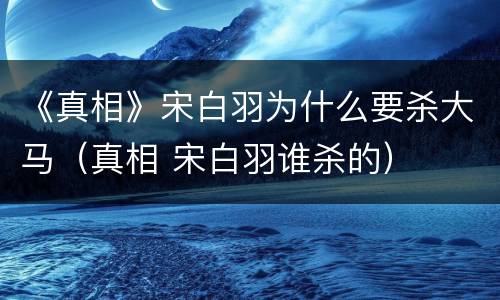 《真相》宋白羽为什么要杀大马（真相 宋白羽谁杀的）