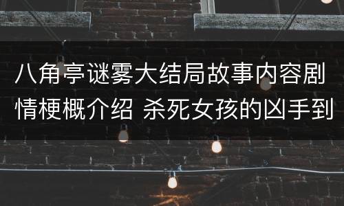 八角亭谜雾大结局故事内容剧情梗概介绍 杀死女孩的凶手到底是谁