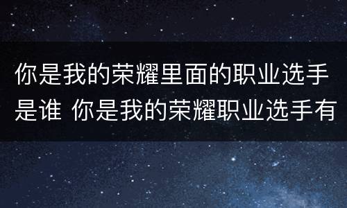 你是我的荣耀里面的职业选手是谁 你是我的荣耀职业选手有谁