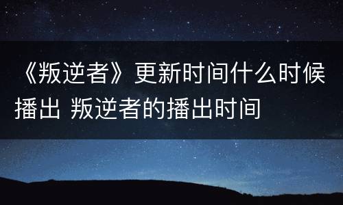 《叛逆者》更新时间什么时候播出 叛逆者的播出时间