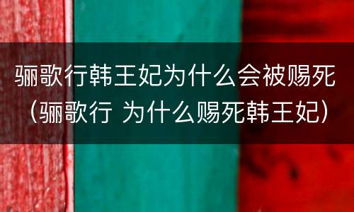 骊歌行韩王妃为什么会被赐死（骊歌行 为什么赐死韩王妃）