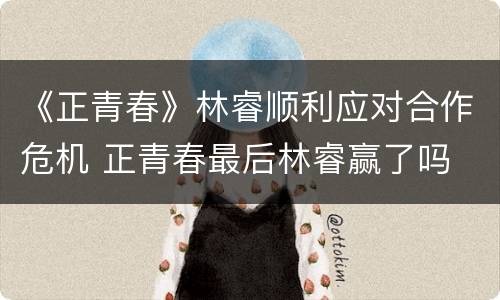 《正青春》林睿顺利应对合作危机 正青春最后林睿赢了吗