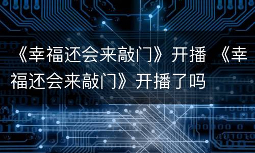 《幸福还会来敲门》开播 《幸福还会来敲门》开播了吗