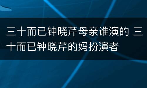 三十而已钟晓芹母亲谁演的 三十而已钟晓芹的妈扮演者