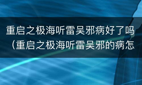 重启之极海听雷吴邪病好了吗（重启之极海听雷吴邪的病怎么好的）