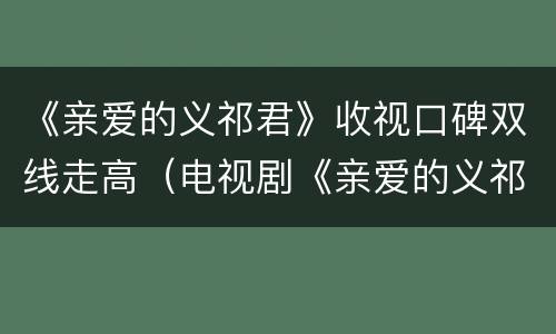 《亲爱的义祁君》收视口碑双线走高（电视剧《亲爱的义祁君》）