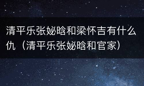 清平乐张妼晗和梁怀吉有什么仇（清平乐张妼晗和官家）